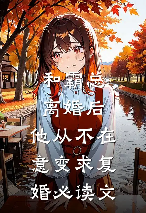 和霸总离婚后，他从不在意变求复婚必读文
