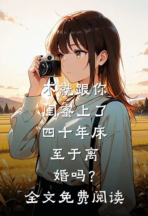 不就跟你闺蜜上了四十年床，至于离婚吗？全文免费阅读