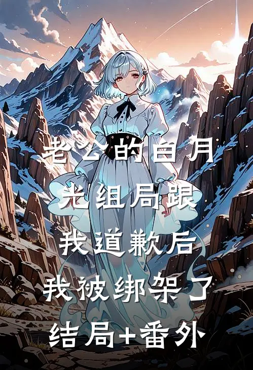 老公的白月光组局跟我道歉后，我被绑架了结局+番外