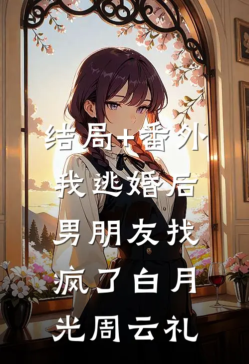 结局+番外我逃婚后，男朋友找疯了白月光周云礼
