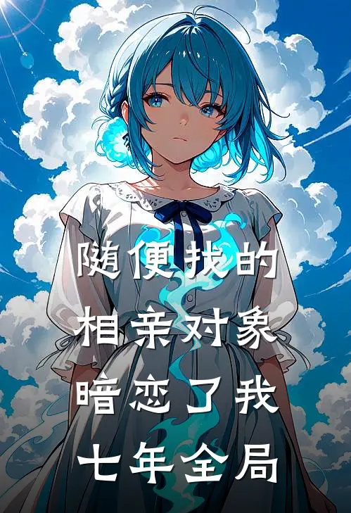 随便找的相亲对象，暗恋了我七年全局