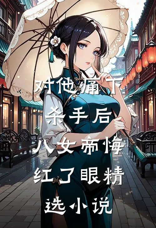 对他痛下杀手后，八女帝悔红了眼精选小说