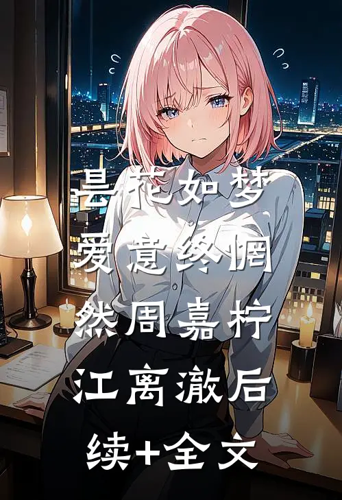 昙花如梦，爱意终惘然周嘉柠江离澈后续+全文