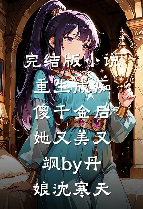 完结版小说重生成痴傻千金后，她又美又飒by丹娘沈寒天