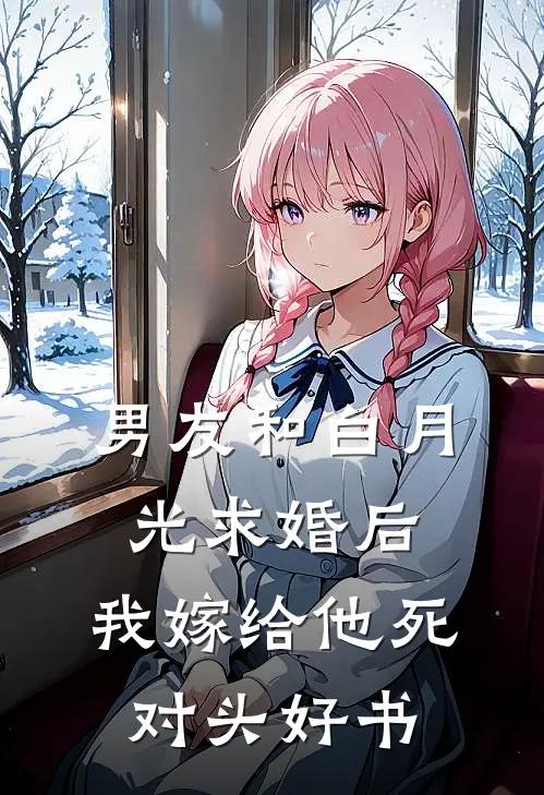 男友和白月光求婚后，我嫁给他死对头好书
