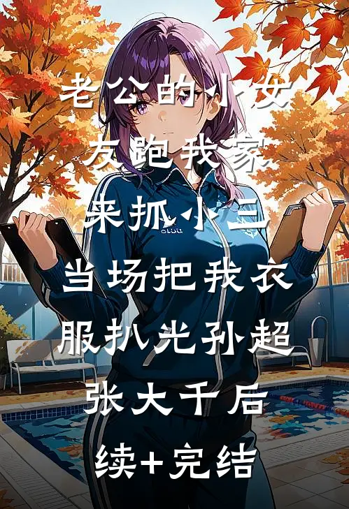 老公的小女友跑我家来抓小三，当场把我衣服扒光孙超张大千后续+完结