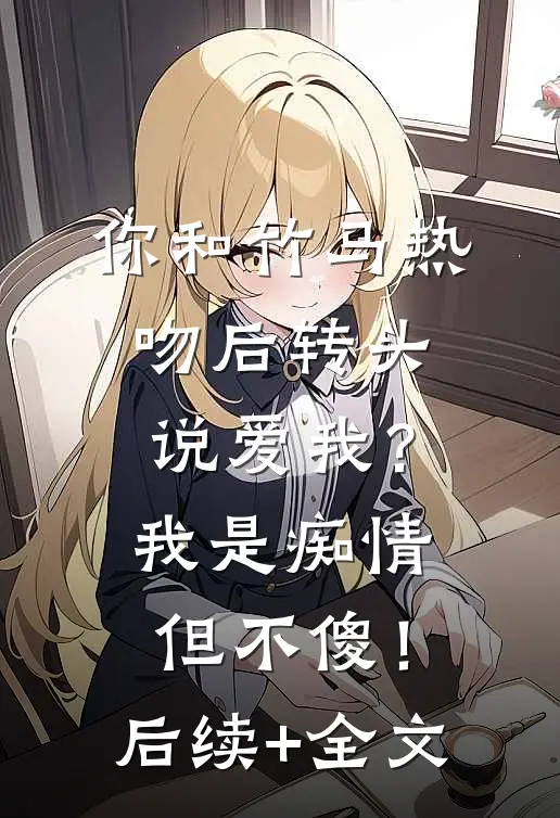 你和竹马热吻后转头说爱我？我是痴情但不傻！后续+全文