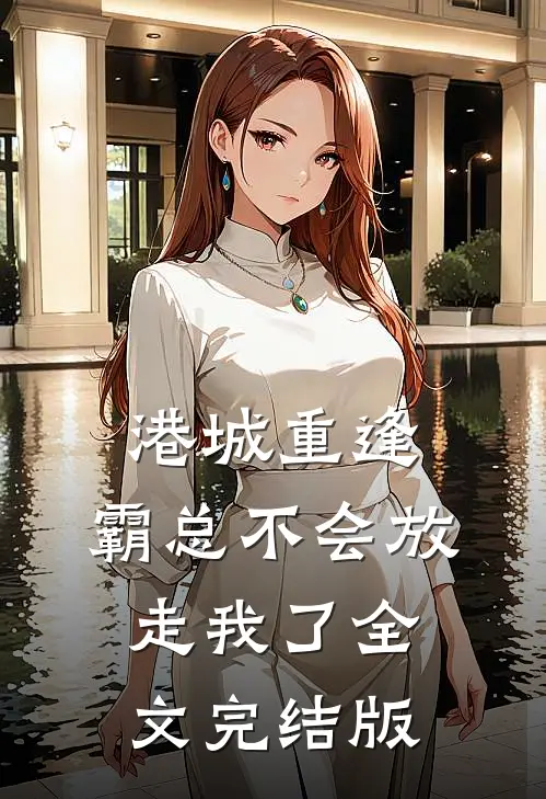 港城重逢，霸总不会放走我了全文完结版
