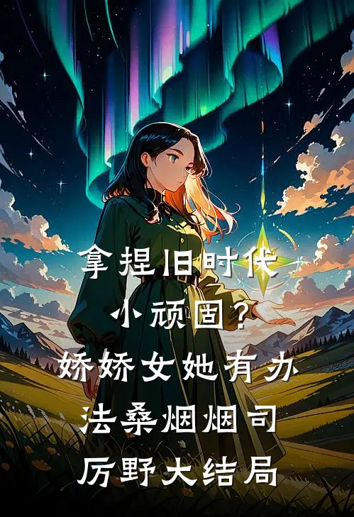 拿捏旧时代小顽固？娇娇女她有办法桑烟烟司厉野大结局