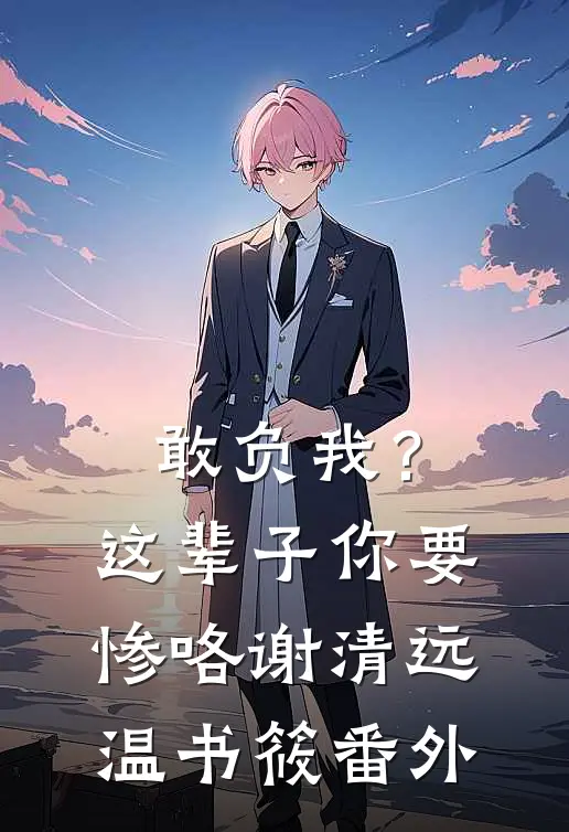 敢负我？这辈子你要惨咯谢清远温书筱番外