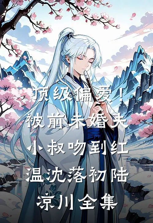 顶级偏爱！被前未婚夫小叔吻到红温沈落初陆凉川全集
