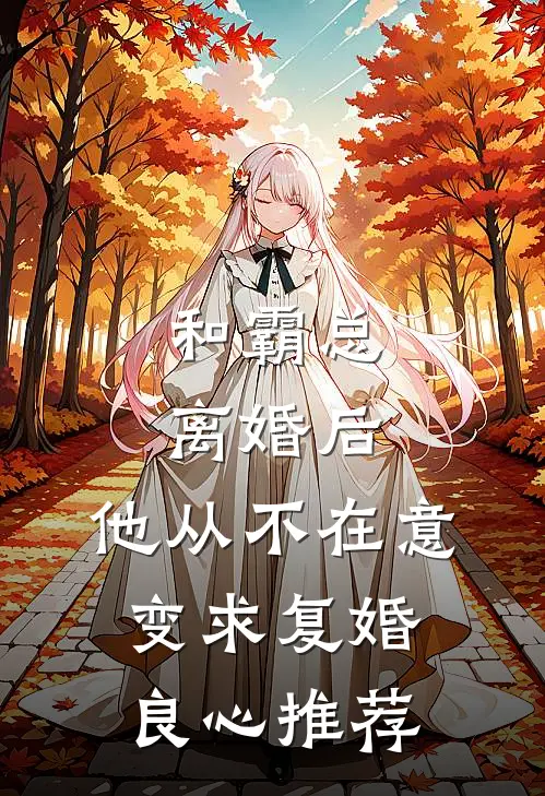 和霸总离婚后，他从不在意变求复婚良心推荐