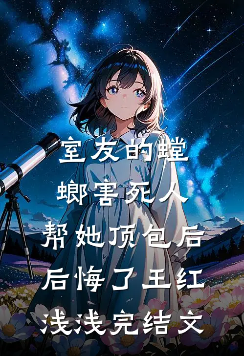 室友的螳螂害死人，帮她顶包后后悔了王红浅浅完结文