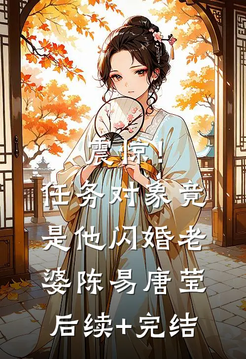 震惊！任务对象竟是他闪婚老婆陈易唐莹后续+完结