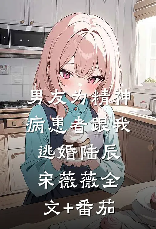 男友为精神病患者跟我逃婚陆辰宋薇薇全文+番茄