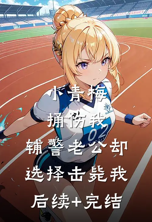 小青梅捅伤我，辅警老公却选择击毙我后续+完结