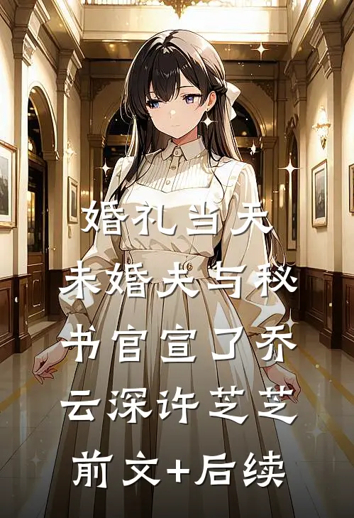 婚礼当天，未婚夫与秘书官宣了乔云深许芝芝前文+后续