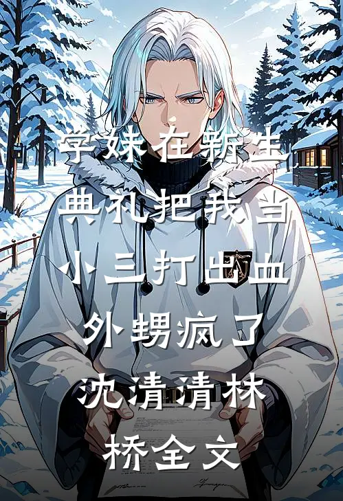 学妹在新生典礼把我当小三打出血，外甥疯了沈清清林桥全文