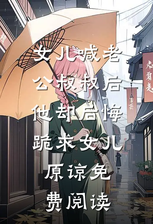 女儿喊老公叔叔后，他却后悔跪求女儿原谅免费阅读
