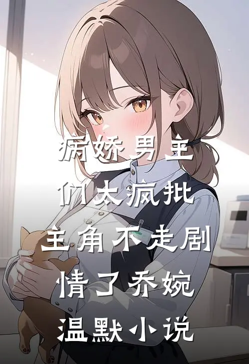 病娇男主们太疯批，主角不走剧情了乔婉温默小说