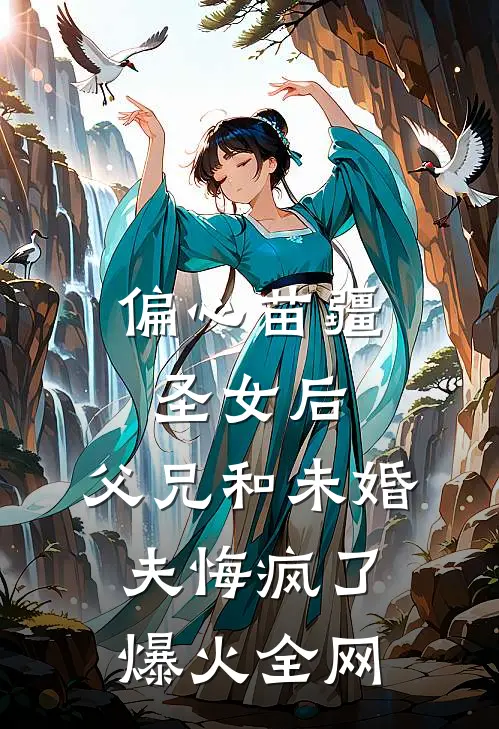 偏心苗疆圣女后，父兄和未婚夫悔疯了爆火全网