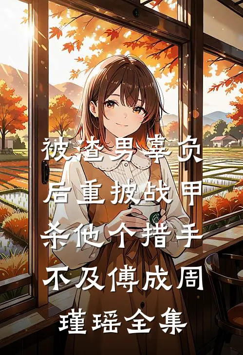 被渣男辜负后重披战甲，杀他个措手不及傅成周瑾瑶 全集