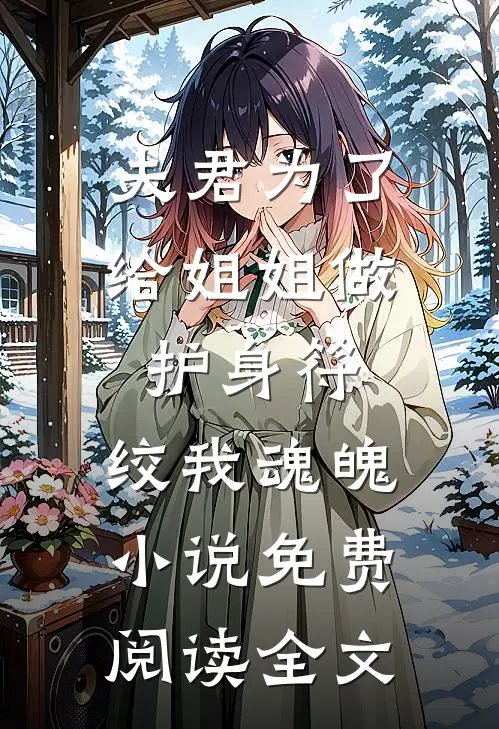 夫君为了给姐姐做护身符，绞我魂魄小说免费阅读全文