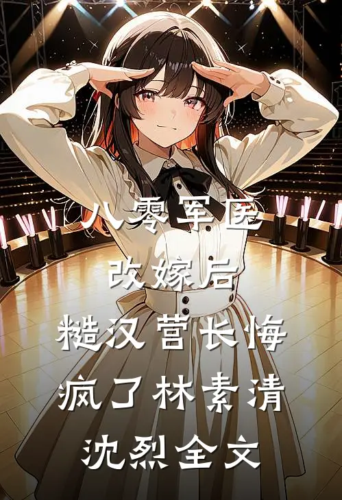 八零军医改嫁后，糙汉营长悔疯了林素清沈烈全文