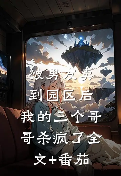 被男友卖到园区后，我的三个哥哥杀疯了全文+番茄