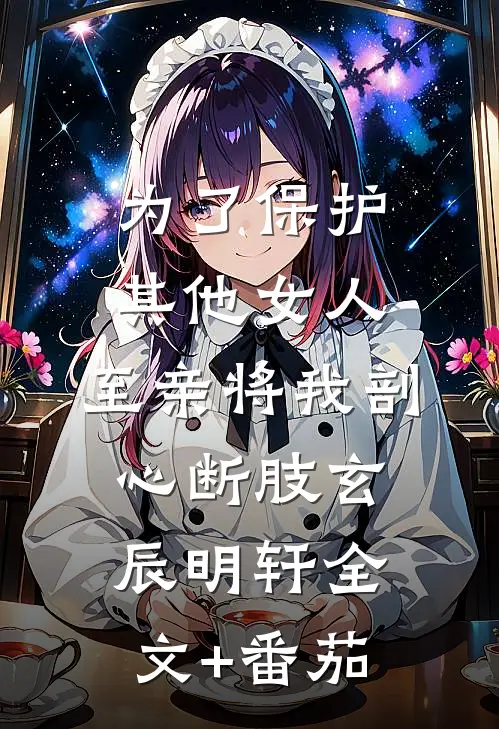 为了保护其他女人，至亲将我剖心断肢玄辰明轩全文+番茄