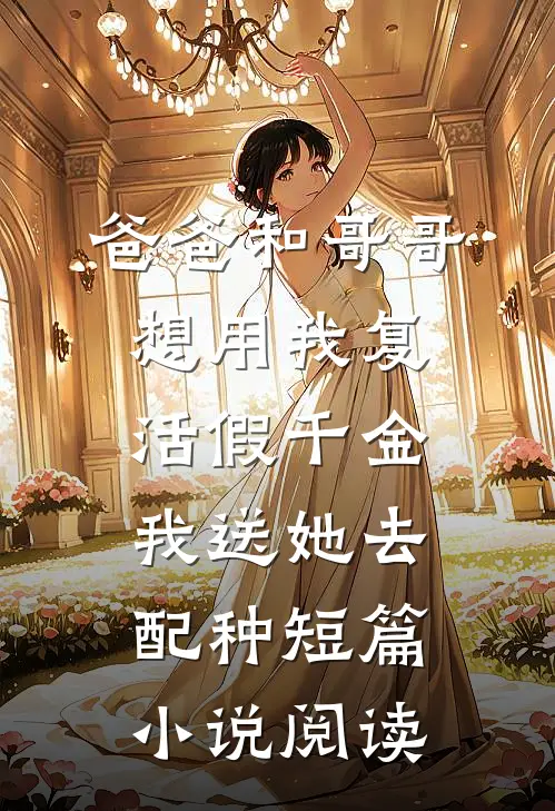 爸爸和哥哥想用我复活假千金，我送她去配种短篇小说阅读