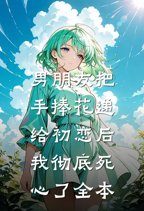 男朋友把手捧花递给初恋后，我彻底死心了全本
