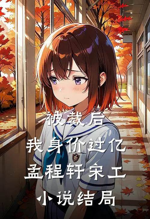 被裁后，我身价过亿孟程轩宋工小说结局