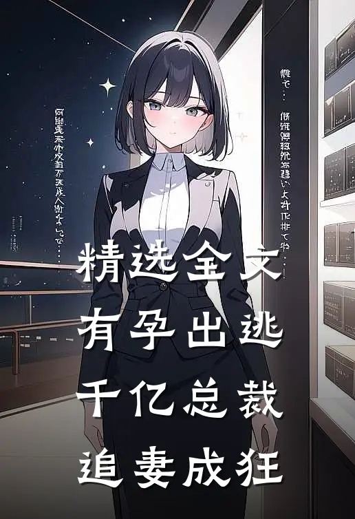 精选全文有孕出逃：千亿总裁追妻成狂