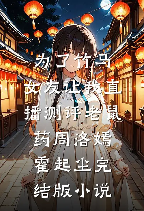 为了竹马，女友让我直播测评老鼠药周洛嫣霍起尘完结版小说