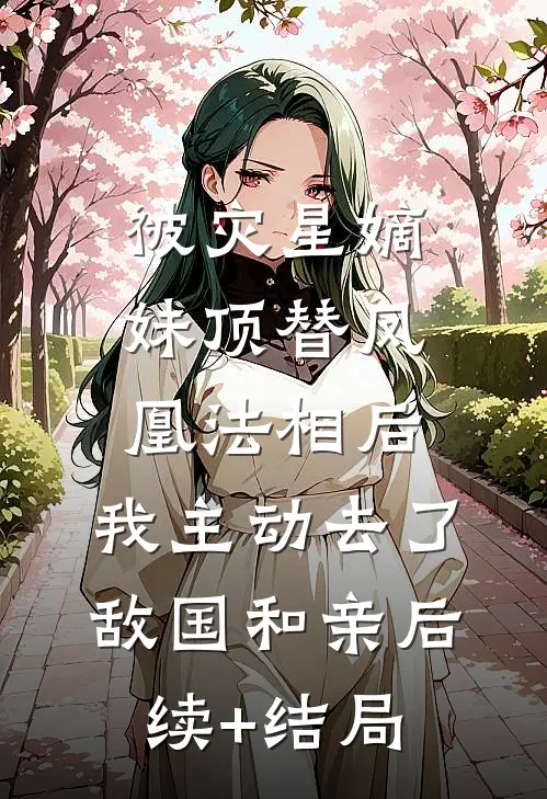 被灾星嫡妹顶替凤凰法相后，我主动去了敌国和亲后续+结局