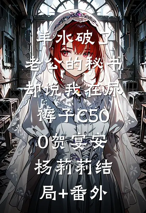 羊水破了，老公的秘书却说我在尿裤子C500贺宴安杨莉莉结局+番外