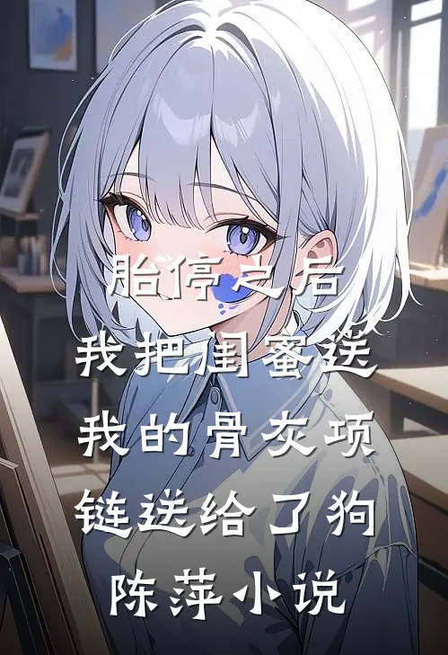胎停之后，我把闺蜜送我的骨灰项链送给了狗陈萍小说