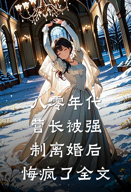 八零年代营长被强制离婚后，悔疯了全文