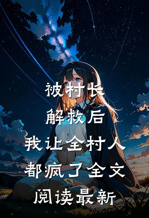被村长解救后，我让全村人都疯了全文阅读最新
