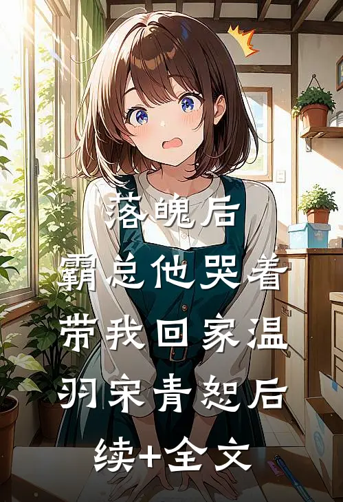 落魄后，霸总他哭着带我回家温羽宋青恕后续+全文