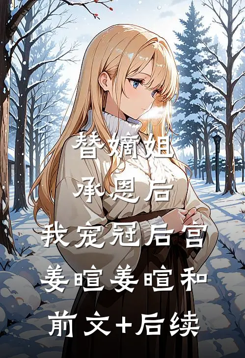 替嫡姐承恩后，我宠冠后宫姜暄姜暄和前文+后续
