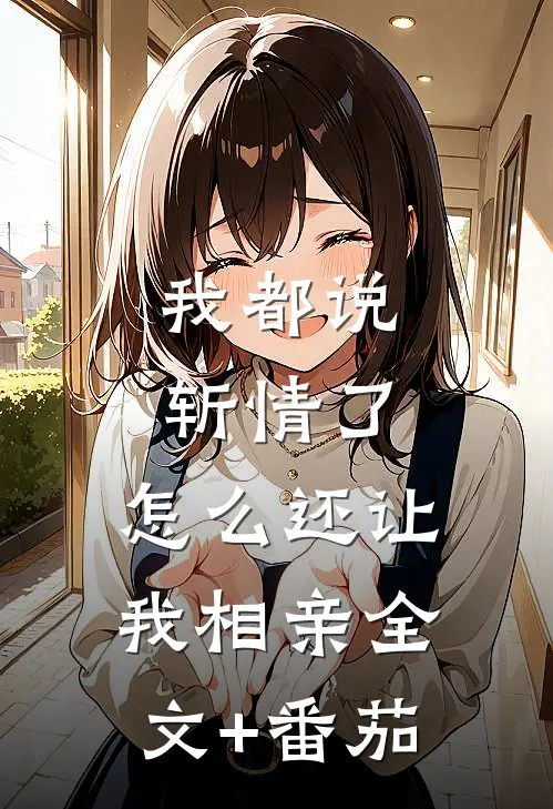 我都说斩情了，怎么还让我相亲全文+番茄