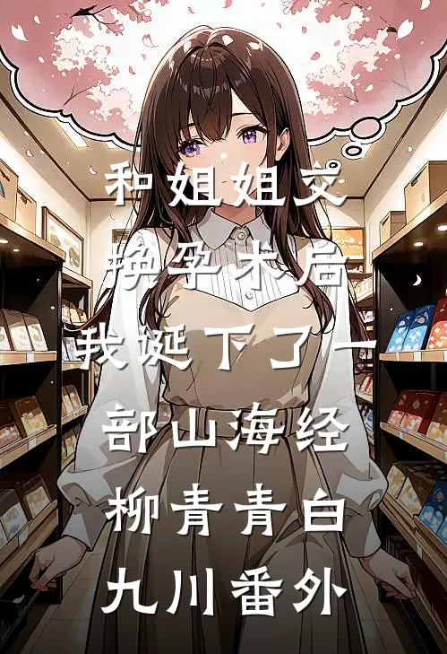 和姐姐交换孕术后 ，我诞下了一部山海经柳青青白九川番外