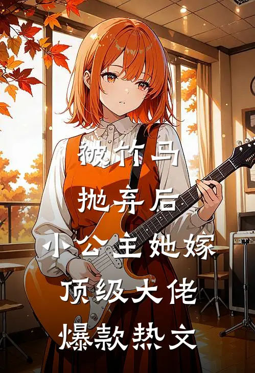 被竹马抛弃后，小公主她嫁顶级大佬爆款热文