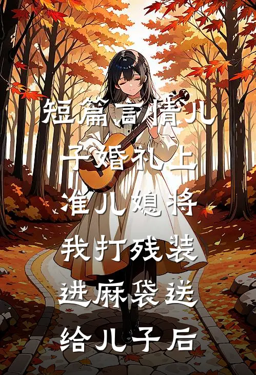短篇言情儿子婚礼上，准儿媳将我打残装进麻袋送给儿子后