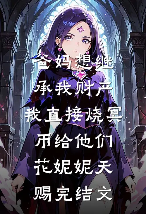 爸妈想继承我财产，我直接烧冥币给他们花妮妮天赐完结文