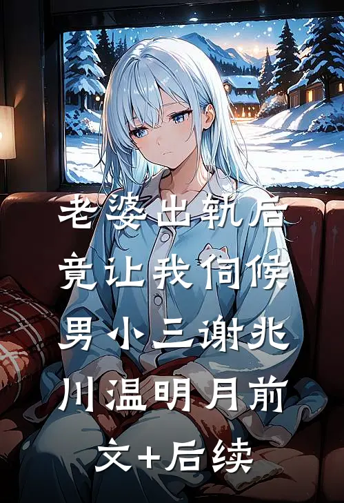 老婆出轨后，竟让我伺候男小三谢兆川温明月前文+后续