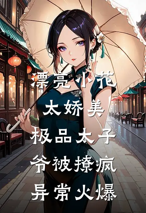漂亮小花太娇美，极品太子爷被撩疯异常火爆