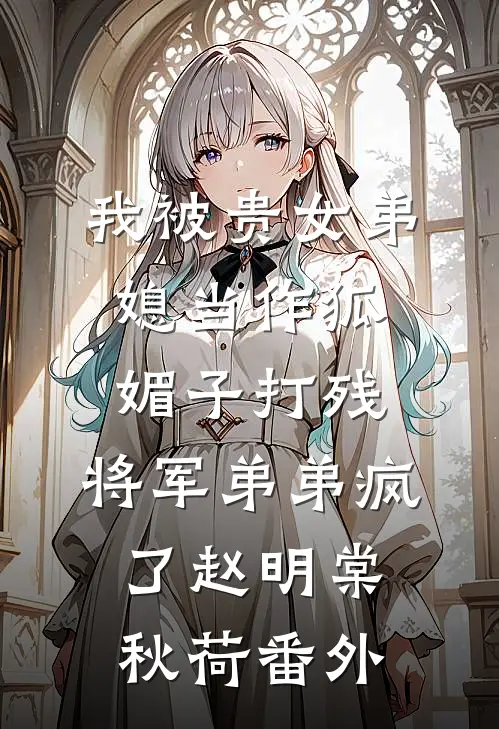 我被贵女弟媳当作狐媚子打残，将军弟弟疯了赵明棠秋荷 番外